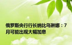 俄罗斯央行行长纳比乌琳娜：7月可能出现大幅加息