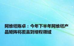 阿维塔陈卓：今年下半年阿维塔产品矩阵将覆盖到增程领域