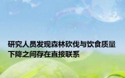 研究人员发现森林砍伐与饮食质量下降之间存在直接联系