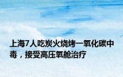 上海7人吃炭火烧烤一氧化碳中毒，接受高压氧舱治疗