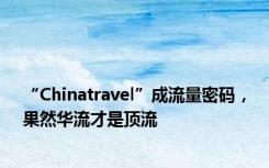 “Chinatravel”成流量密码，果然华流才是顶流