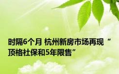 时隔6个月 杭州新房市场再现“顶格社保和5年限售”