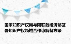 国家知识产权局与阿联酋经济部签署知识产权领域合作谅解备忘录