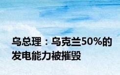 乌总理：乌克兰50%的发电能力被摧毁