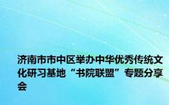 济南市市中区举办中华优秀传统文化研习基地“书院联盟”专题分享会