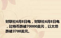 财联社6月8日电，财联社6月8日电，比特币跌破70000美元，以太坊跌破3700美元。