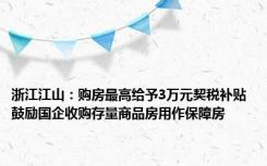 浙江江山：购房最高给予3万元契税补贴 鼓励国企收购存量商品房用作保障房