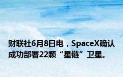 财联社6月8日电，SpaceX确认成功部署22颗“星链”卫星。