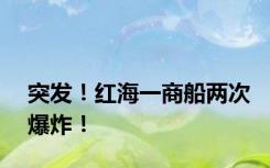 突发！红海一商船两次爆炸！