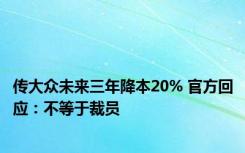 传大众未来三年降本20% 官方回应：不等于裁员