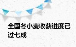 全国冬小麦收获进度已过七成