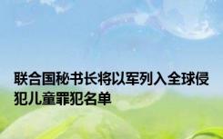 联合国秘书长将以军列入全球侵犯儿童罪犯名单