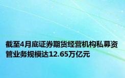 截至4月底证券期货经营机构私募资管业务规模达12.65万亿元