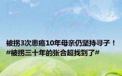 被拐3次患癌10年母亲仍坚持寻子！#被拐三十年的张合超找到了#