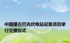 中国援古巴光伏电站设备项目举行交接仪式