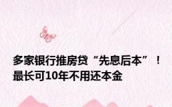 多家银行推房贷“先息后本”！最长可10年不用还本金