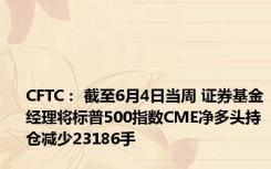 CFTC： 截至6月4日当周 证券基金经理将标普500指数CME净多头持仓减少23186手