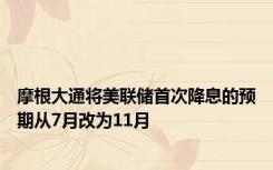 摩根大通将美联储首次降息的预期从7月改为11月