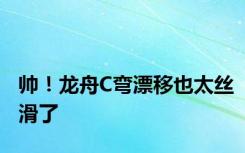 帅！龙舟C弯漂移也太丝滑了