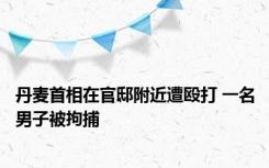 丹麦首相在官邸附近遭殴打 一名男子被拘捕