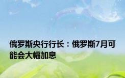 俄罗斯央行行长：俄罗斯7月可能会大幅加息