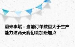 蔚来李斌：当前订单数量大于生产能力这两天我们会加班加点