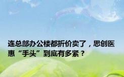 连总部办公楼都折价卖了，思创医惠“手头”到底有多紧？