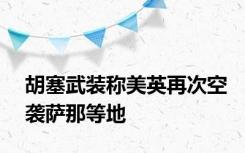 胡塞武装称美英再次空袭萨那等地