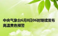 中央气象台6月8日06时继续发布高温黄色预警