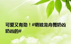 可爱又有劲！#萌娃龙舟舞奶凶奶凶的#