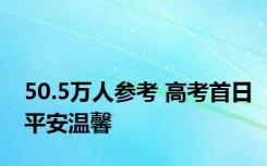 50.5万人参考 高考首日平安温馨