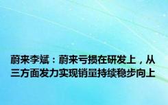 蔚来李斌：蔚来亏损在研发上，从三方面发力实现销量持续稳步向上