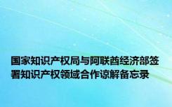 国家知识产权局与阿联酋经济部签署知识产权领域合作谅解备忘录