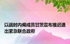 以战时内阁成员甘茨宣布推迟退出紧急联合政府