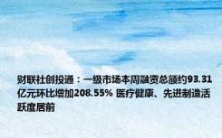 财联社创投通：一级市场本周融资总额约93.31亿元环比增加208.55% 医疗健康、先进制造活跃度居前