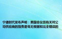 宁德时代发布声明：美国会议员有关对公司供应商的指责是毫无根据和完全错误的