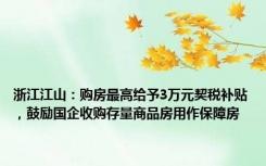 浙江江山：购房最高给予3万元契税补贴，鼓励国企收购存量商品房用作保障房