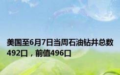 美国至6月7日当周石油钻井总数492口，前值496口