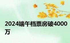 2024端午档票房破4000万