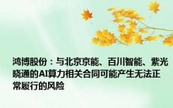 鸿博股份：与北京京能、百川智能、紫光晓通的AI算力相关合同可能产生无法正常履行的风险