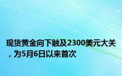 现货黄金向下触及2300美元大关，为5月6日以来首次