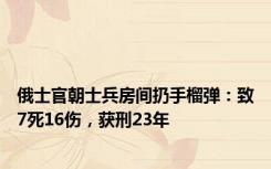 俄士官朝士兵房间扔手榴弹：致7死16伤，获刑23年