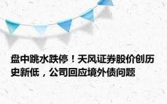 盘中跳水跌停！天风证券股价创历史新低，公司回应境外债问题