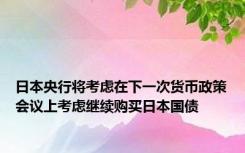 日本央行将考虑在下一次货币政策会议上考虑继续购买日本国债