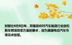 财联社6月8日电，拜登政府对汽车制造行业放松新车燃油效率方面的要求，因为美国电动汽车市场需求放缓。