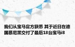 我们从宝马官方获悉 其于近日在德国慕尼黑交付了最后18台宝马i8