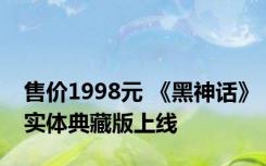 售价1998元 《黑神话》实体典藏版上线