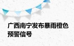 广西南宁发布暴雨橙色预警信号