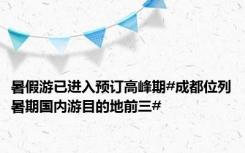 暑假游已进入预订高峰期#成都位列暑期国内游目的地前三#