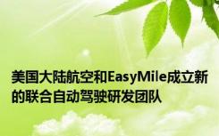 美国大陆航空和EasyMile成立新的联合自动驾驶研发团队